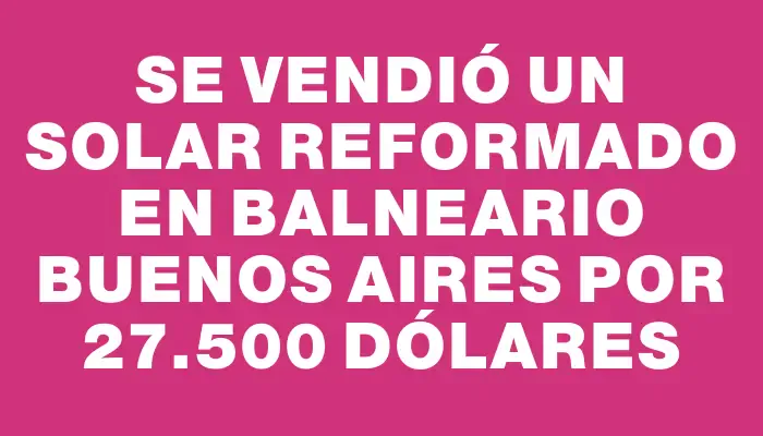 Se vendió un solar reformado en balneario Buenos Aires por 27.500 dólares