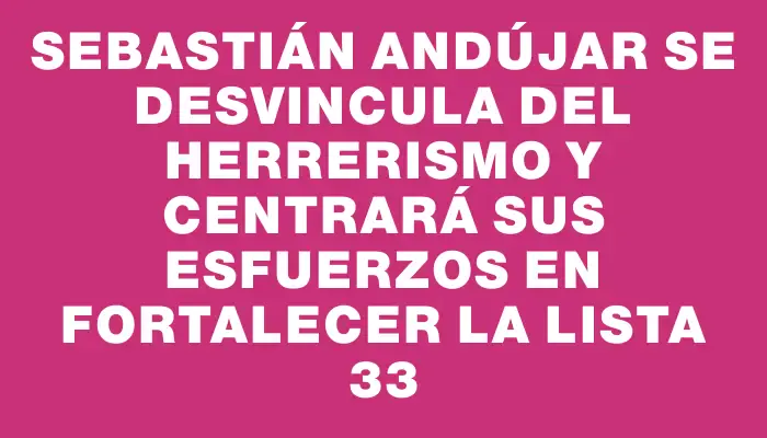 Sebastián Andújar se desvincula del Herrerismo y centrará sus esfuerzos en fortalecer la lista 33