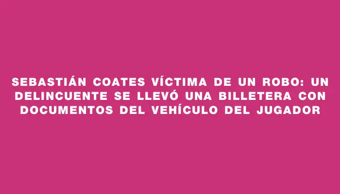 Sebastián Coates víctima de un robo: un delincuente se llevó una billetera con documentos del vehículo del jugador