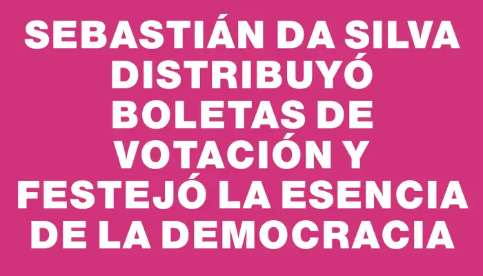 Sebastián Da Silva distribuyó boletas de votación y festejó la esencia de la democracia