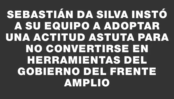 Sebastián Da Silva instó a su equipo a adoptar una actitud astuta para no convertirse en herramientas del Gobierno del Frente Amplio