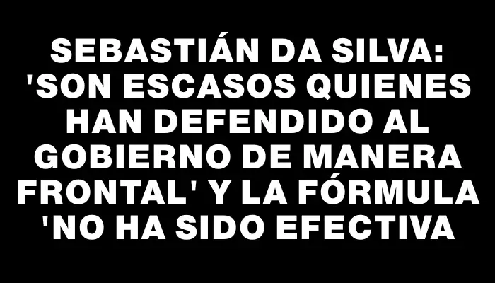 Sebastián Da Silva: "Son escasos quienes han defendido al Gobierno de manera frontal" y la fórmula "no ha sido efectiva