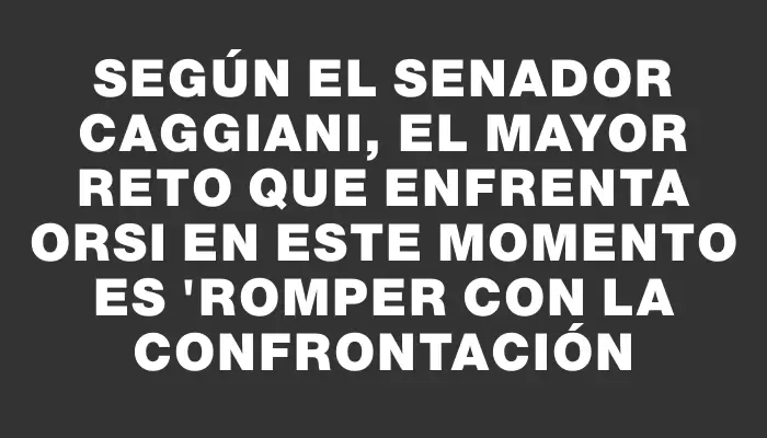 Según el senador Caggiani, el mayor reto que enfrenta Orsi en este momento es "romper con la confrontación