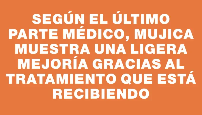 Según el último parte médico, Mujica muestra una ligera mejoría gracias al tratamiento que está recibiendo