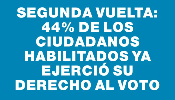 Segunda vuelta: 44% de los ciudadanos habilitados ya ejerció su derecho al voto
