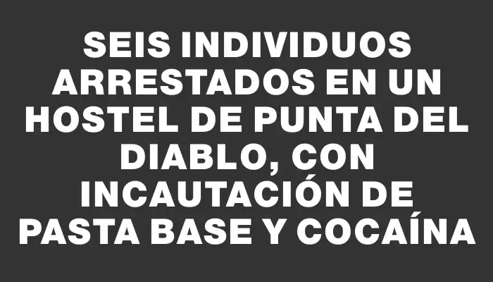 Seis individuos arrestados en un hostel de Punta del Diablo, con incautación de pasta base y cocaína