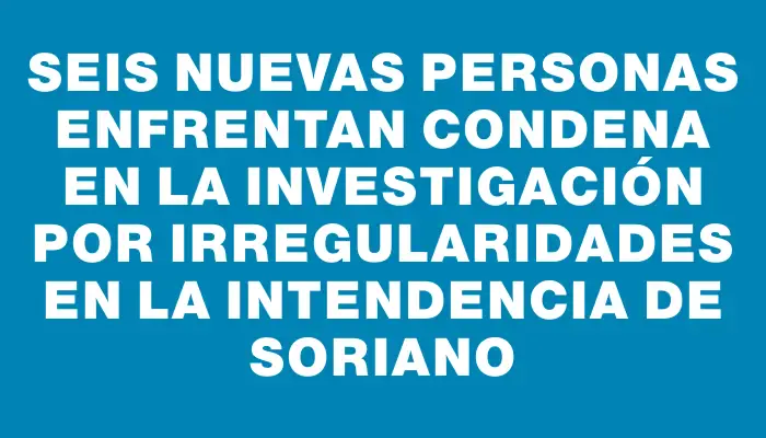 Seis nuevas personas enfrentan condena en la investigación por irregularidades en la Intendencia de Soriano