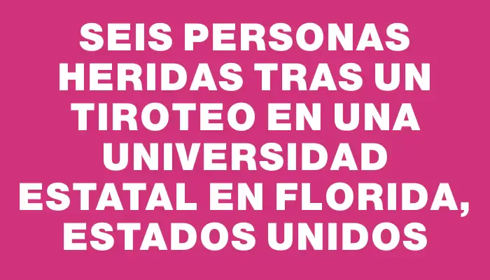 Seis personas heridas tras un tiroteo en una universidad estatal en Florida, Estados Unidos