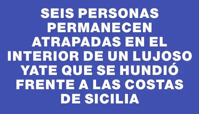 Seis personas permanecen atrapadas en el interior de un lujoso yate que se hundió frente a las costas de Sicilia