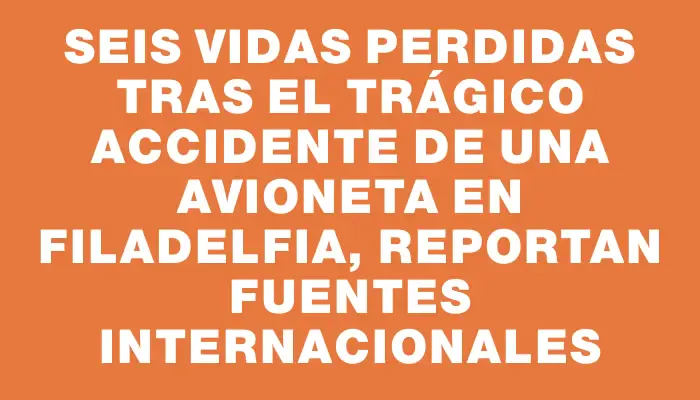 Seis vidas perdidas tras el trágico accidente de una avioneta en Filadelfia, reportan fuentes internacionales