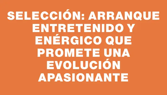 Selección: arranque entretenido y enérgico que promete una evolución apasionante