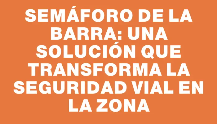 Semáforo de La Barra: Una solución que transforma la seguridad vial en la zona