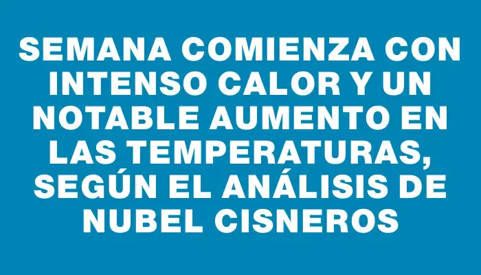 Semana comienza con intenso calor y un notable aumento en las temperaturas, según el análisis de Nubel Cisneros