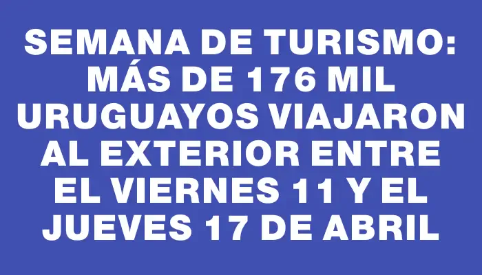 Semana de Turismo: Más de 176 mil uruguayos viajaron al exterior entre el viernes 11 y el jueves 17 de abril