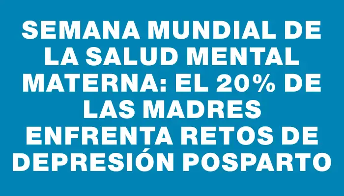Semana Mundial de la Salud Mental Materna: El 20% de las madres enfrenta retos de depresión posparto