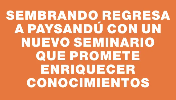 Sembrando regresa a Paysandú con un nuevo seminario que promete enriquecer conocimientos