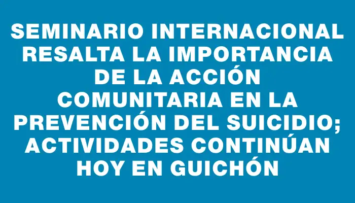 Seminario internacional resalta la importancia de la acción comunitaria en la prevención del suicidio; actividades continúan hoy en Guichón