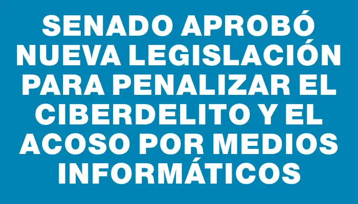 Senado aprobó nueva legislación para penalizar el ciberdelito y el acoso por medios informáticos