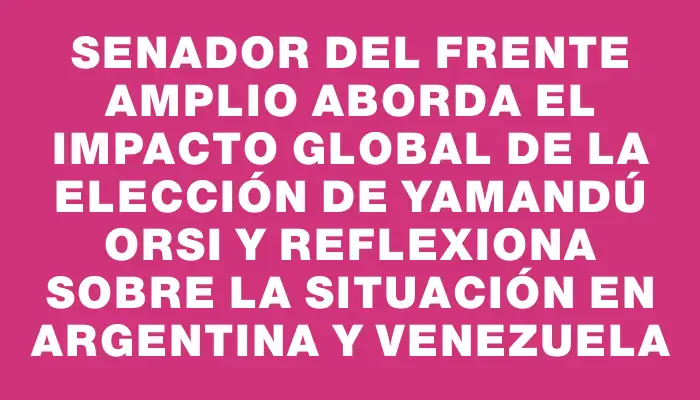 Senador del Frente Amplio aborda el impacto global de la elección de Yamandú Orsi y reflexiona sobre la situación en Argentina y Venezuela