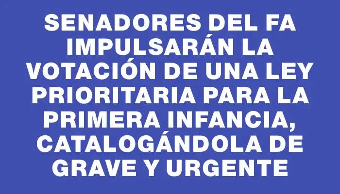 Senadores del Fa impulsarán la votación de una ley prioritaria para la primera infancia, catalogándola de grave y urgente