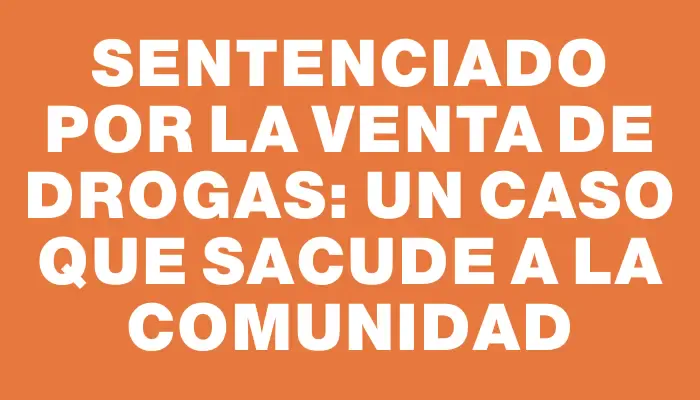 Sentenciado por la venta de drogas: un caso que sacude a la comunidad