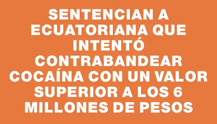 Sentencian a ecuatoriana que intentó contrabandear cocaína con un valor superior a los 6 millones de pesos