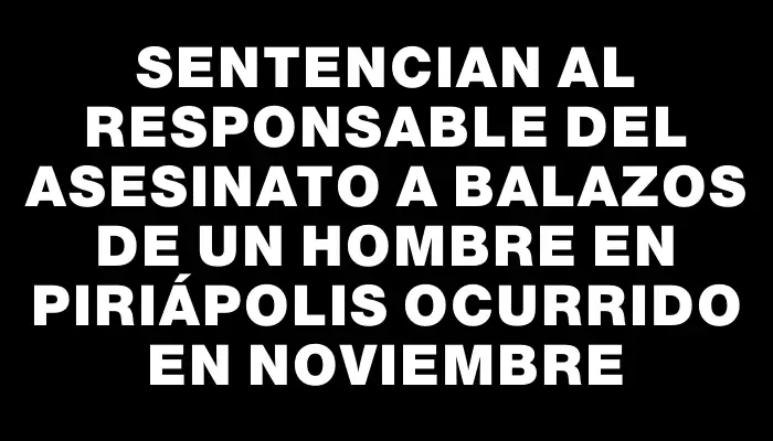 Sentencian al responsable del asesinato a balazos de un hombre en Piriápolis ocurrido en noviembre