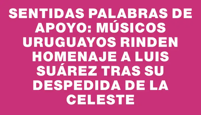 Sentidas palabras de apoyo: Músicos uruguayos rinden homenaje a Luis Suárez tras su despedida de la celeste