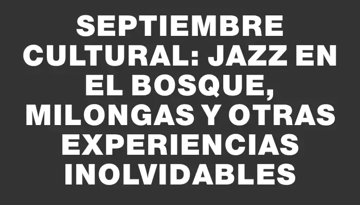 Septiembre Cultural: Jazz en el Bosque, Milongas y Otras Experiencias Inolvidables