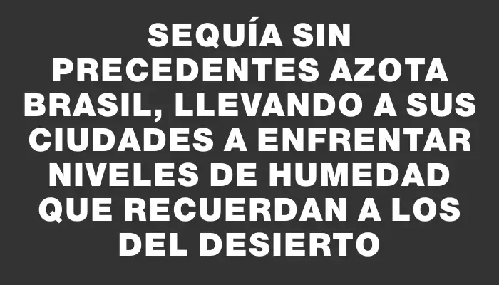 Sequía sin precedentes azota Brasil, llevando a sus ciudades a enfrentar niveles de humedad que recuerdan a los del desierto