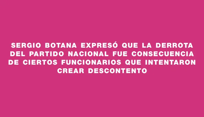 Sergio Botana expresó que la derrota del Partido Nacional fue consecuencia de ciertos funcionarios que intentaron crear descontento