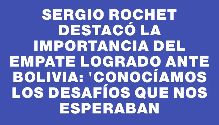 Sergio Rochet destacó la importancia del empate logrado ante Bolivia: "Conocíamos los desafíos que nos esperaban