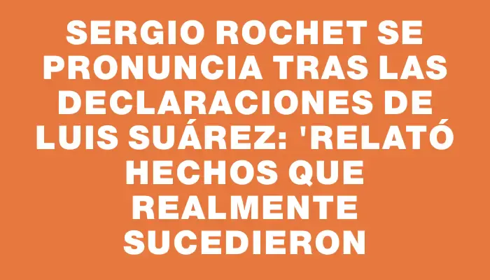 Sergio Rochet se pronuncia tras las declaraciones de Luis Suárez: "Relató hechos que realmente sucedieron