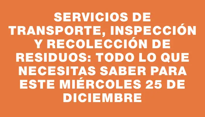 Servicios de Transporte, Inspección y Recolección de Residuos: Todo lo que necesitas saber para este miércoles 25 de diciembre