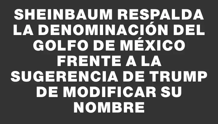 Sheinbaum respalda la denominación del Golfo de México frente a la sugerencia de Trump de modificar su nombre