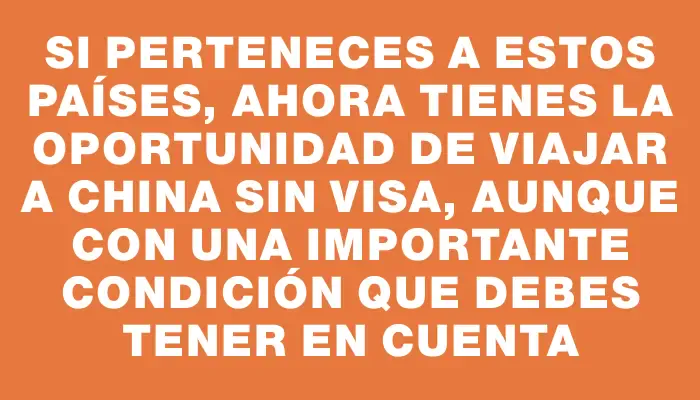 Si perteneces a estos países, ahora tienes la oportunidad de viajar a China sin visa, aunque con una importante condición que debes tener en cuenta