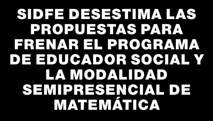 Sidfe desestima las propuestas para frenar el programa de Educador Social y la modalidad semipresencial de Matemática