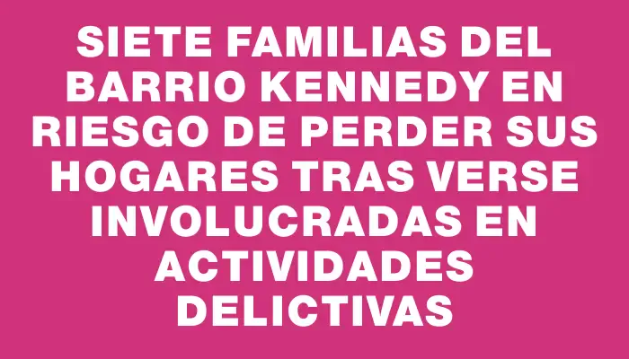 Siete familias del barrio Kennedy en riesgo de perder sus hogares tras verse involucradas en actividades delictivas