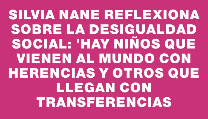 Silvia Nane reflexiona sobre la desigualdad social: "Hay niños que vienen al mundo con herencias y otros que llegan con transferencias