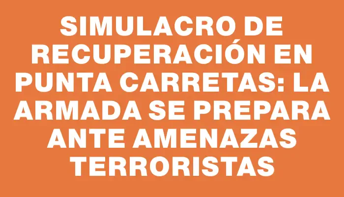 Simulacro de recuperación en Punta Carretas: la Armada se prepara ante amenazas terroristas