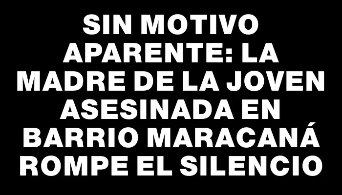 Sin motivo aparente: la madre de la joven asesinada en barrio Maracaná rompe el silencio