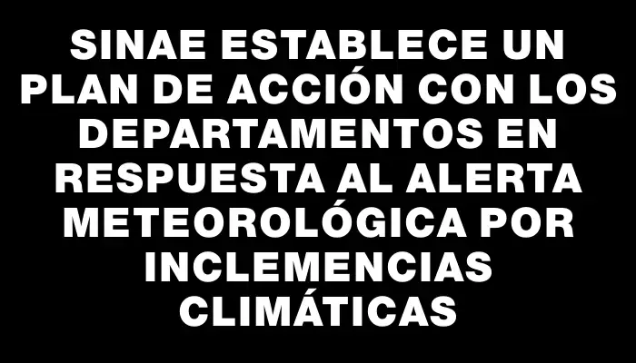 Sinae establece un plan de acción con los departamentos en respuesta al alerta meteorológica por inclemencias climáticas