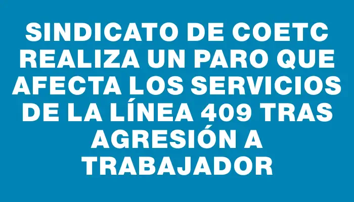 Sindicato de Coetc realiza un paro que afecta los servicios de la línea 409 tras agresión a trabajador