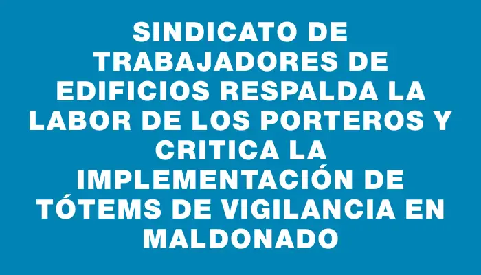 Sindicato de trabajadores de edificios respalda la labor de los porteros y critica la implementación de tótems de vigilancia en Maldonado