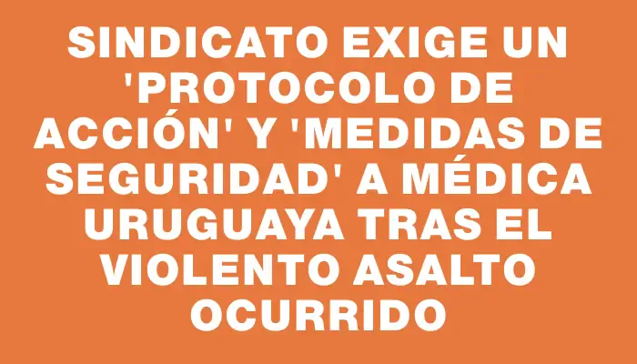 Sindicato exige un "protocolo de acción" y "medidas de seguridad" a Médica Uruguaya tras el violento asalto ocurrido