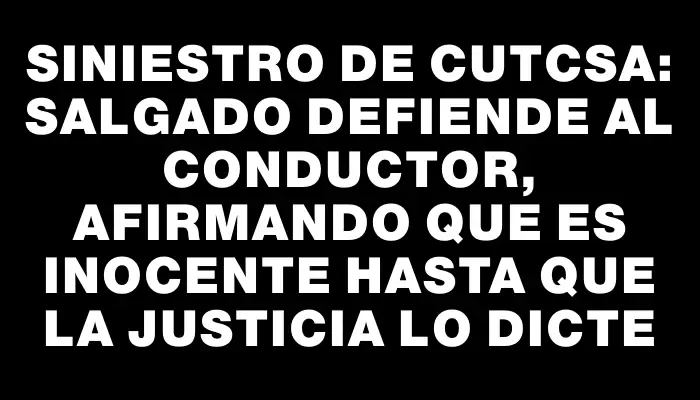 Siniestro de Cutcsa: Salgado defiende al conductor, afirmando que es inocente hasta que la Justicia lo dicte