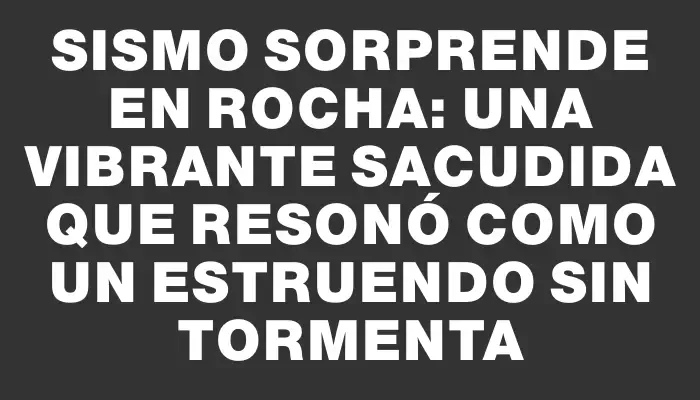 Sismo sorprende en Rocha: una vibrante sacudida que resonó como un estruendo sin tormenta
