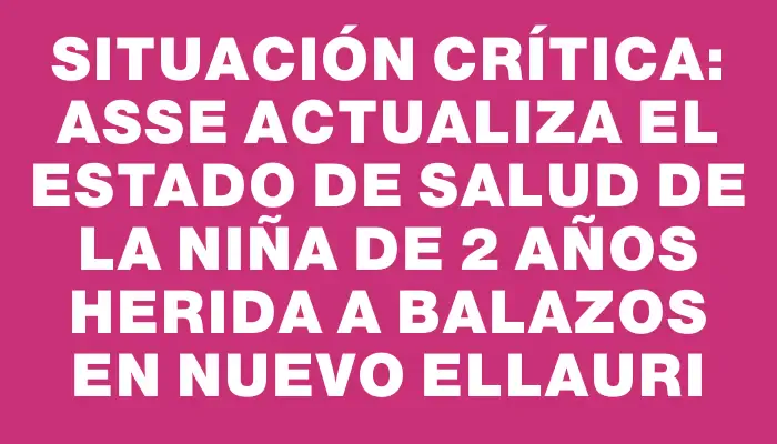 Situación crítica: Asse actualiza el estado de salud de la niña de 2 años herida a balazos en Nuevo Ellauri