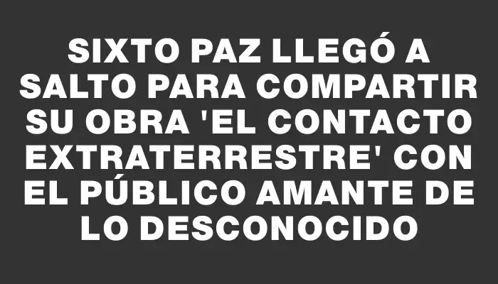 Sixto Paz llegó a Salto para compartir su obra “El contacto extraterrestre” con el público amante de lo desconocido