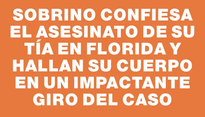 Sobrino confiesa el asesinato de su tía en Florida y hallan su cuerpo en un impactante giro del caso